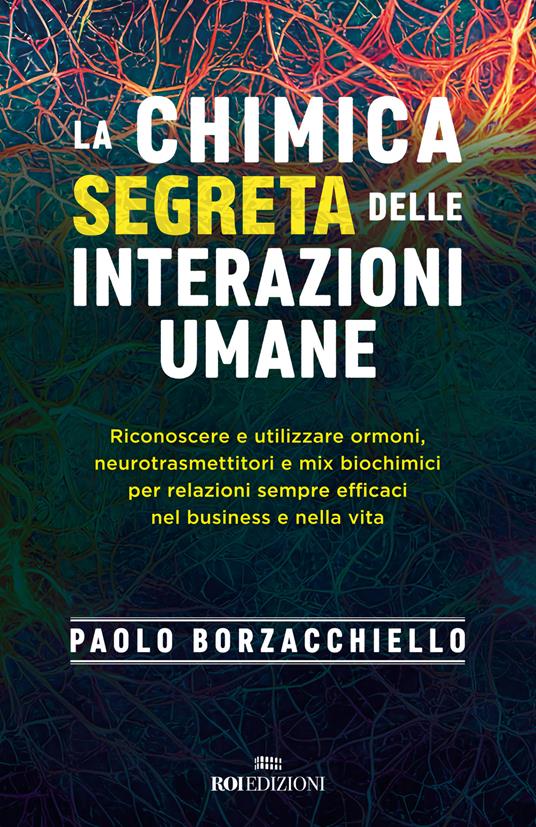 Paolo Borzacchiello La chimica segreta delle interazioni umane. Riconoscere e utilizzare ormoni, neurotrasmettitori e mix biochimici per relazioni sempre efficaci nel business e nella vita